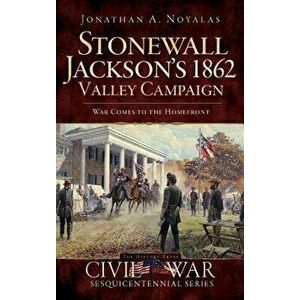 Stonewall Jackson's 1862 Valley Campaign: War Comes to the Homefront, Hardcover - Jonathan A. Noyalas imagine