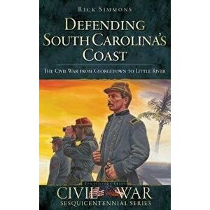 Defending South Carolina: The Civil War from Georgetown to Little River, Hardcover - Rick Simmons imagine
