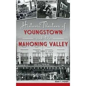 Historic Theaters of Youngstown and the Mahoning Valley, Hardcover - Sean T. Posey imagine