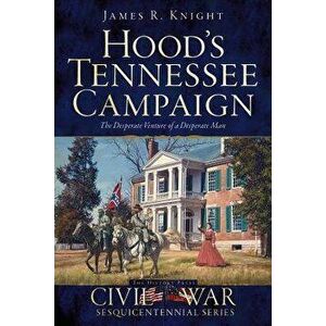 Hood's Tennessee Campaign: The Desperate Venture of a Desperate Man, Paperback - James R. Knight imagine