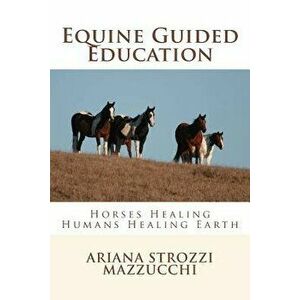 Equine Guided Education: Horses Healing Humans Healing Earth, Paperback - Ariana Strozzi Mazzucchi imagine