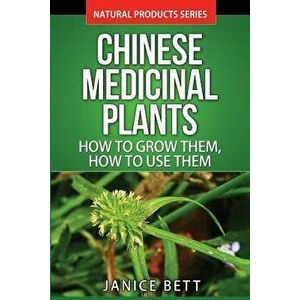 Chinese Medicinal Plants: How to Grow Them, How to Use Them: Growing and Using Herbs and Plants for Natural Remedies and Healing - Janice Bett imagine