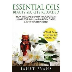 Essential Oils Beauty Secrets Reloaded: How to Make Beauty Products at Home for Skin, Hair & Body Care -A Step by Step Guide & 70 Simple Recipes for a imagine