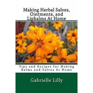 Making Herbal Salves, Ointments, and Lipbalms at Home: Tips and Recipes for Making Balms and Salves at Home, Paperback - Gabrielle D. Lilly Ma imagine