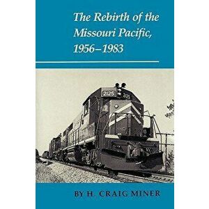 The Rebirth of the Missouri Pacific, 1956-1983, Paperback - H. Craig Miner imagine