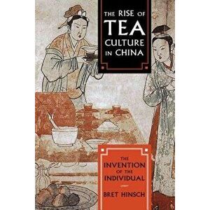 The Rise of Tea Culture in China: The Invention of the Individual, Paperback - Bret Hinsch imagine