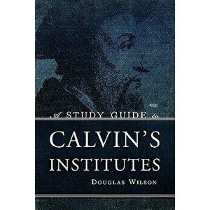 A Study Guide to Calvin's Institutes, Paperback - Douglas Wilson imagine