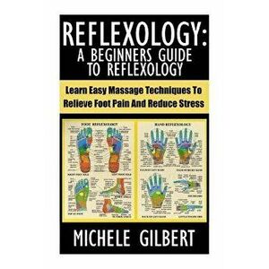 Reflexology: A Beginners Guide to Reflexology: Learn Easy Massage Techniques to Relieve Foot Pain and Reduce Stress - Michele Gilbert imagine