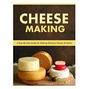 Cheese Making: Step-By-Step Guide for Making Delicious Cheese at Home, Paperback - Donna K. Stevens imagine