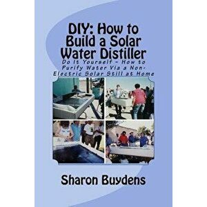 DIY: How to Build a Solar Water Distiller: Do It Yourself - Make a Solar Still to Purify H20 Without Electricity or Water P, Paperback - Sharon Buyden imagine