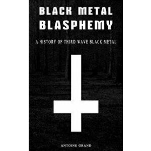 Black Metal Blasphemy: A History of Third Wave Black Metal: The Untold History Behind the Third Wave of Black Metal, Paperback - Antoine Grand imagine