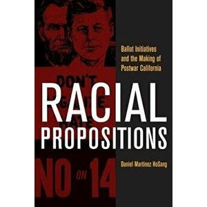 Racial Propositions: Ballot Initiatives and the Making of Postwar California - Daniel Martinez Hosang imagine