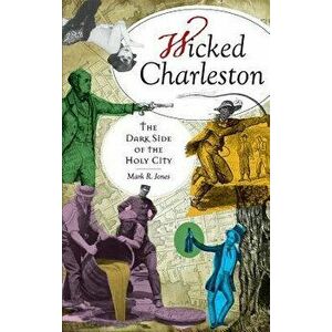 Wicked Charleston: The Dark Side of the Holy City, Hardcover - Mark R. Jones imagine