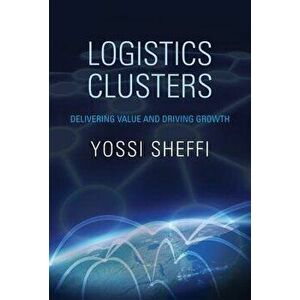 Logistics Clusters: Delivering Value and Driving Growth, Paperback - Yossi Sheffi imagine