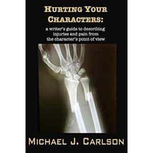 Hurting Your Characters: A Writer's Guide to Describing Injuries and Pain from the Character's Point of View, Paperback - M. J. Carlson imagine