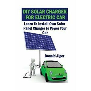 DIY Solar Charger for Electric Car: Learn to Install Own Solar Panel Charger to Power Your Car: (Energy Independence, Lower Bills & Off Grid Living), imagine