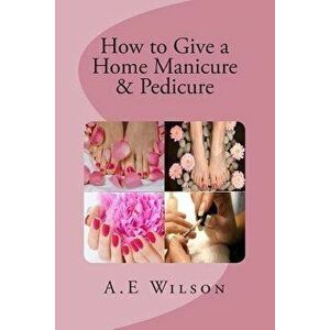 How to Give a Home Manicure & Pedicure, Paperback - A. E. Wilson imagine