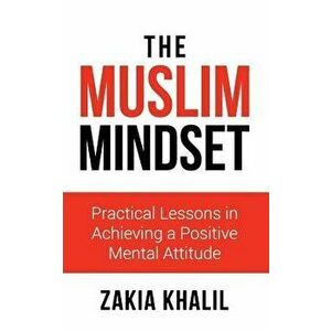 The Muslim Mindset: Practical Lessons in Achieving a Positive Mental Attitude, Paperback - Zakia Khalil imagine