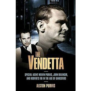 The Vendetta: Special Agent Melvin Purvis, John Dillinger, and Hoover's FBI in the Age of Gangsters, Paperback - Alston Purvis imagine