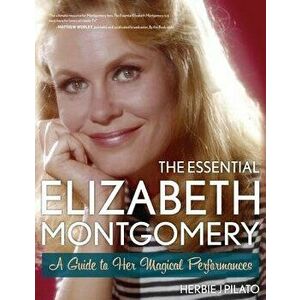 The Essential Elizabeth Montgomery: A Guide to Her Magical Performances, Paperback - Herbie J. Pilato imagine