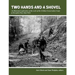 Two Hands and a Shovel: An Illustrated Exploration of the Work of the Civilian Conservation Corps at Deception Pass State Park - Jack Hartt imagine