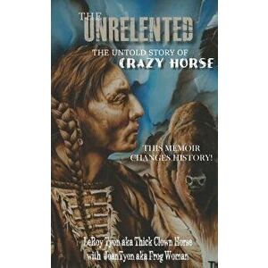 The Unrelented (Revised Edition): The Untold Story of Crazy Horse and the Battle of Little Bighorn - Leroy Tyon imagine
