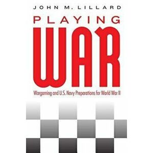 Playing War: Wargaming and U.S. Navy Preparations for World War II, Hardcover - John M. Lillard imagine