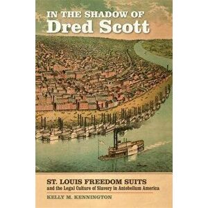 In the Shadow of Dred Scott: St. Louis Freedom Suits and the Legal Culture of Slavery in Antebellum America, Paperback - Kelly M. Kennington imagine