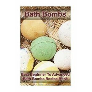 Bath Bombs: Best Beginner to Advanced Bath Bombs Recipe Book: (DIY Bath Bombs, How to Make Bath Bombs, Make Your Own Bath Bombs) - Julia Lambert imagine