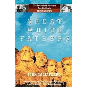 Great White Fathers: The Story of the Obsessive Quest to Create Mount Rushmore, Paperback - John Taliaferro imagine