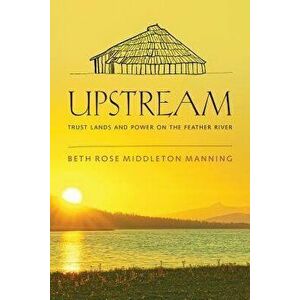 Upstream: Trust Lands and Power on the Feather River, Paperback - Beth Rose Middleton Manning imagine