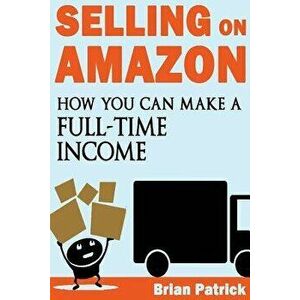 Selling on Amazon: How You Can Make a Full-Time Income Selling on Amazon, Paperback - Brian Patrick imagine