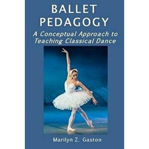 Ballet Pedagogy: A Conceptual Approach to Teaching Classical Dance, Paperback - Marilyn Z. Gaston imagine