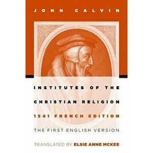 Institutes of the Christian Religion: The First English Version of the 1541 French Edition, Paperback - John Calvin imagine