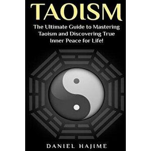 Taoism: The Ultimate Guide to Mastering Taoism and Discovering True Inner Peace for Life!, Paperback - Daniel Hajime imagine