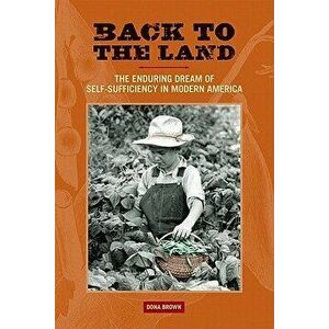 Back to the Land: The Enduring Dream of Self-Sufficiency in Modern America, Paperback - Dona Brown imagine
