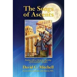 The Songs of Ascents: Psalms 120 to 134 in the Worship of Jerusalem's Temples, Paperback - David C. Mitchell imagine