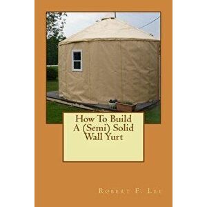 How to Build a (Semi) Solid Wall Yurt, Paperback - Robert F. Lee imagine