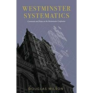 Westminster Systematics: Comments and Notes on the Westminster Confession, Paperback - Douglas Wilson imagine