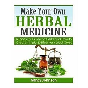 Make Your Own Herbal Medicine: A Practical Guide on Herbs and How to Create Simp, Paperback - Nancy Johnson imagine