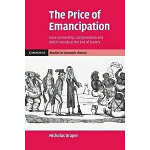The Price of Emancipation: Slave-Ownership, Compensation and British Society at the End of Slavery, Paperback - Nicholas Draper imagine