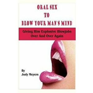 Oral Sex to Blow Your Man's Mind: Giving Him Explosive Blowjobs Over and Over Again, Paperback - Judy Meyers imagine