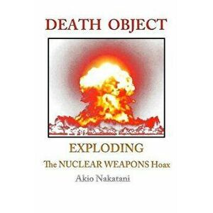 Death Object: Exploding the Nuclear Weapons Hoax, Paperback - Akio Nakatani imagine