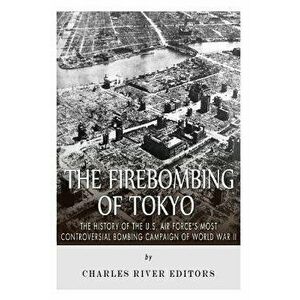 The Firebombing of Tokyo: The History of the U.S. Air Force's Most Controversial Bombing Campaign of World War II, Paperback - Charles River Editors imagine