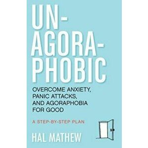 Un-Agoraphobic: Overcome Anxiety, Panic Attacks, and Agoraphobia for Good: A Stepbystep Plan, Paperback - Hal Mathew imagine