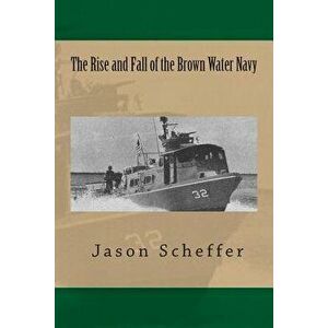 The Rise and Fall of the Brown Water Navy: Changes in US Navy Riverine Warfare Capabilities, Paperback - Jason B. Scheffer imagine