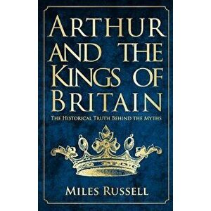 Arthur and the Kings of Britain: The Historical Truth Behind the Myths, Paperback - Miles Russell imagine