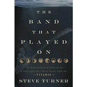 The Band That Played on: The Extraordinary Story of the 8 Musicians Who Went Down with the Titanic, Paperback - Steve Turner imagine