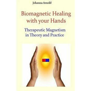 Biomagnetic Healing with Your Hands: Therapeutic Magnetism in Theory and Practice, Paperback - Johanna Arnold imagine