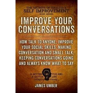 Improve Your Conversations: How Talk to Anyone, Improve Your Social Skills, Making Conversation and Small Talk, Keeping Conversations Going and Al, Pa imagine
